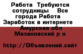 Работа .Требуются сотрудницы  - Все города Работа » Заработок в интернете   . Амурская обл.,Мазановский р-н